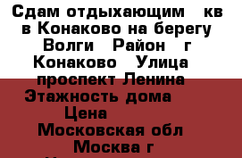 Сдам отдыхающим 1 кв в Конаково на берегу Волги › Район ­ г Конаково › Улица ­ проспект Ленина › Этажность дома ­ 5 › Цена ­ 1 000 - Московская обл., Москва г. Недвижимость » Квартиры аренда   